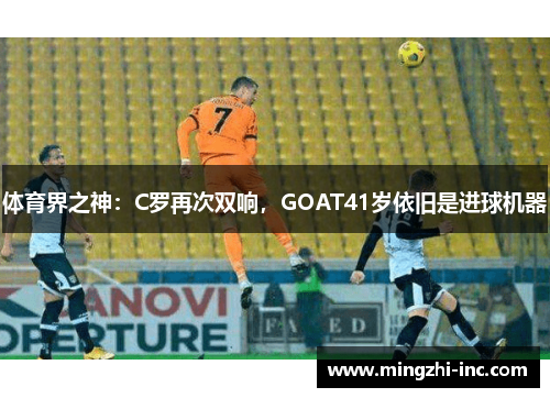 体育界之神：C罗再次双响，GOAT41岁依旧是进球机器